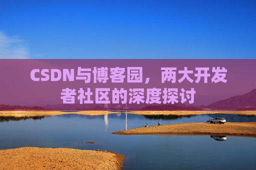 CSDN与博客园,两大开发者社区的深度探讨
